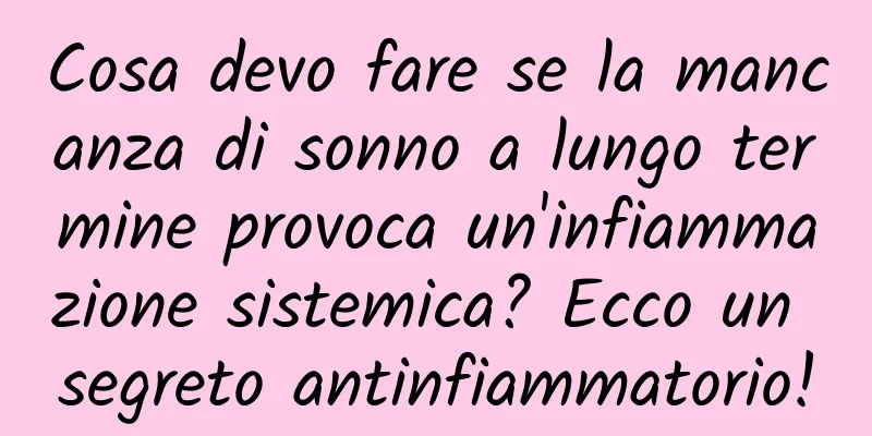 Cosa devo fare se la mancanza di sonno a lungo termine provoca un'infiammazione sistemica? Ecco un segreto antinfiammatorio!