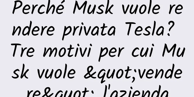 Perché Musk vuole rendere privata Tesla? Tre motivi per cui Musk vuole "vendere" l'azienda