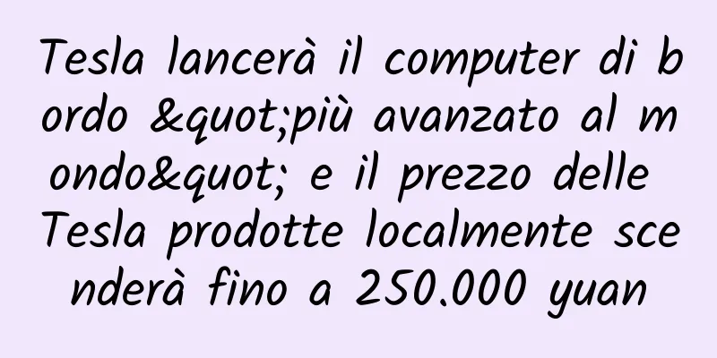 Tesla lancerà il computer di bordo "più avanzato al mondo" e il prezzo delle Tesla prodotte localmente scenderà fino a 250.000 yuan