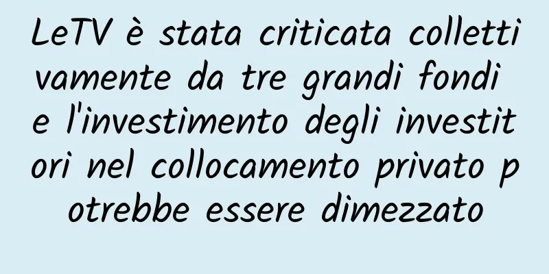 LeTV è stata criticata collettivamente da tre grandi fondi e l'investimento degli investitori nel collocamento privato potrebbe essere dimezzato