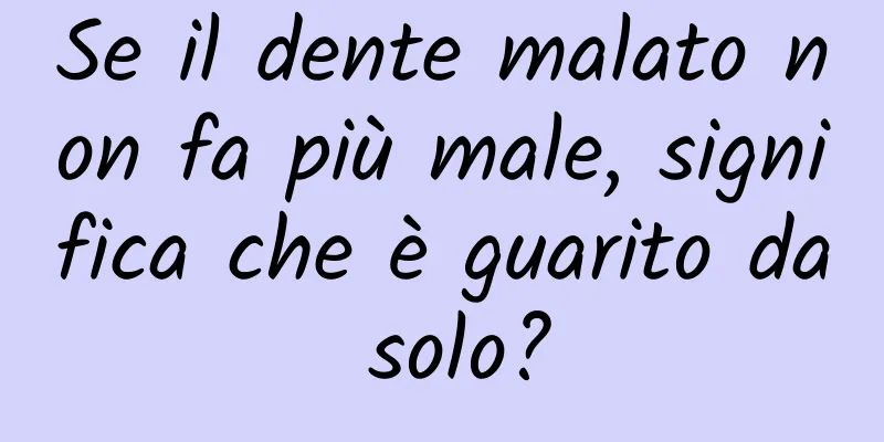 Se il dente malato non fa più male, significa che è guarito da solo?