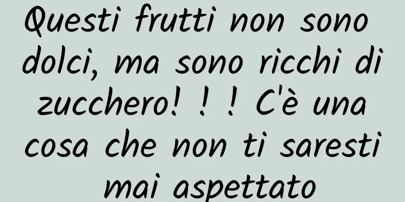 Questi frutti non sono dolci, ma sono ricchi di zucchero! ! ! C'è una cosa che non ti saresti mai aspettato