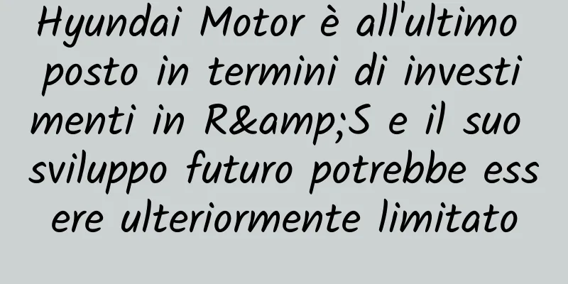 Hyundai Motor è all'ultimo posto in termini di investimenti in R&S e il suo sviluppo futuro potrebbe essere ulteriormente limitato