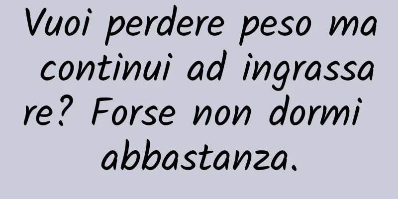 Vuoi perdere peso ma continui ad ingrassare? Forse non dormi abbastanza.