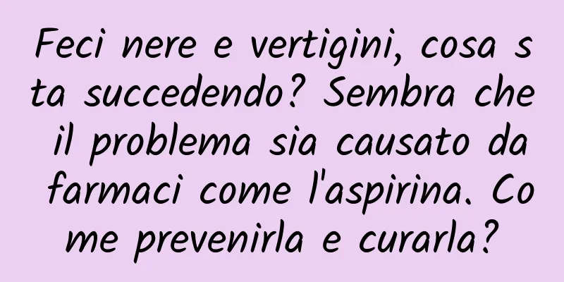 Feci nere e vertigini, cosa sta succedendo? Sembra che il problema sia causato da farmaci come l'aspirina. Come prevenirla e curarla?