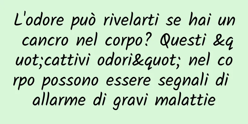 L'odore può rivelarti se hai un cancro nel corpo? Questi "cattivi odori" nel corpo possono essere segnali di allarme di gravi malattie