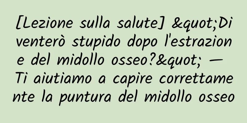 [Lezione sulla salute] "Diventerò stupido dopo l'estrazione del midollo osseo?" — Ti aiutiamo a capire correttamente la puntura del midollo osseo