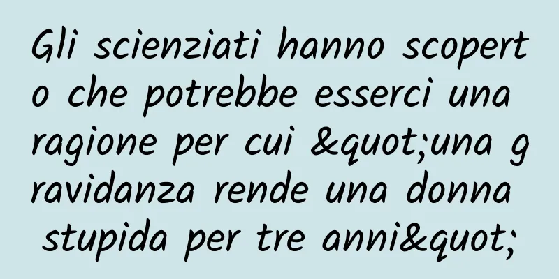 Gli scienziati hanno scoperto che potrebbe esserci una ragione per cui "una gravidanza rende una donna stupida per tre anni"