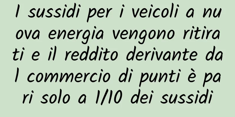 I sussidi per i veicoli a nuova energia vengono ritirati e il reddito derivante dal commercio di punti è pari solo a 1/10 dei sussidi