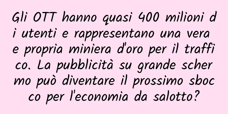 Gli OTT hanno quasi 400 milioni di utenti e rappresentano una vera e propria miniera d'oro per il traffico. La pubblicità su grande schermo può diventare il prossimo sbocco per l'economia da salotto?