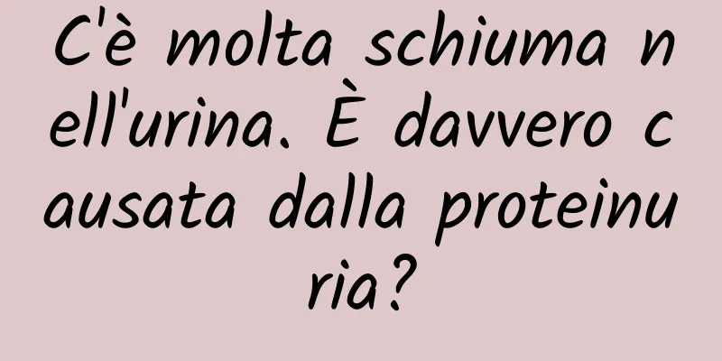 C'è molta schiuma nell'urina. È davvero causata dalla proteinuria?