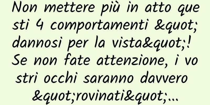 Non mettere più in atto questi 4 comportamenti "dannosi per la vista"! Se non fate attenzione, i vostri occhi saranno davvero "rovinati"...