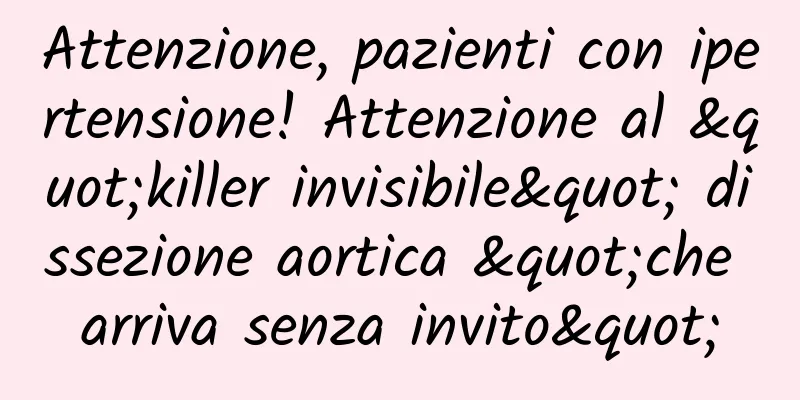 Attenzione, pazienti con ipertensione! Attenzione al "killer invisibile" dissezione aortica "che arriva senza invito"