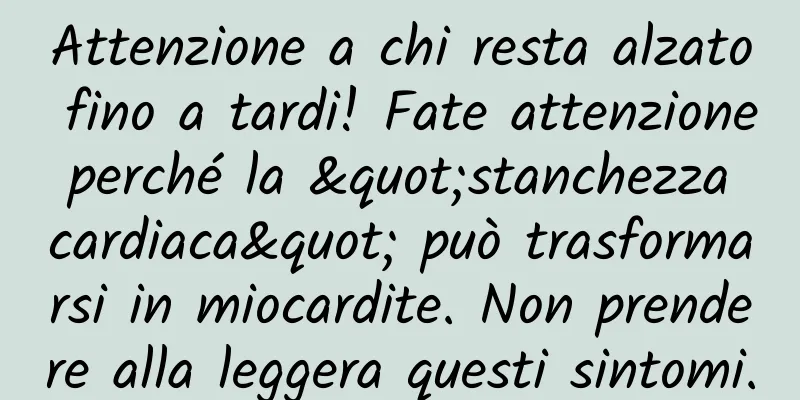 Attenzione a chi resta alzato fino a tardi! Fate attenzione perché la "stanchezza cardiaca" può trasformarsi in miocardite. Non prendere alla leggera questi sintomi.