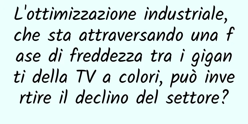 L'ottimizzazione industriale, che sta attraversando una fase di freddezza tra i giganti della TV a colori, può invertire il declino del settore?