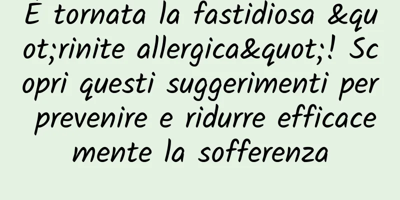 È tornata la fastidiosa "rinite allergica"! Scopri questi suggerimenti per prevenire e ridurre efficacemente la sofferenza