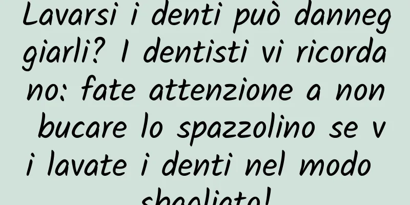 Lavarsi i denti può danneggiarli? I dentisti vi ricordano: fate attenzione a non bucare lo spazzolino se vi lavate i denti nel modo sbagliato!