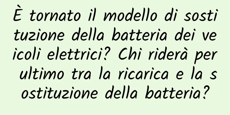 È tornato il modello di sostituzione della batteria dei veicoli elettrici? Chi riderà per ultimo tra la ricarica e la sostituzione della batteria?