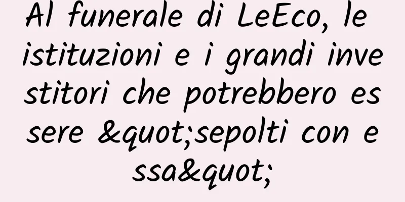 Al funerale di LeEco, le istituzioni e i grandi investitori che potrebbero essere "sepolti con essa"