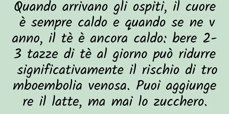 Quando arrivano gli ospiti, il cuore è sempre caldo e quando se ne vanno, il tè è ancora caldo: bere 2-3 tazze di tè al giorno può ridurre significativamente il rischio di tromboembolia venosa. Puoi aggiungere il latte, ma mai lo zucchero.