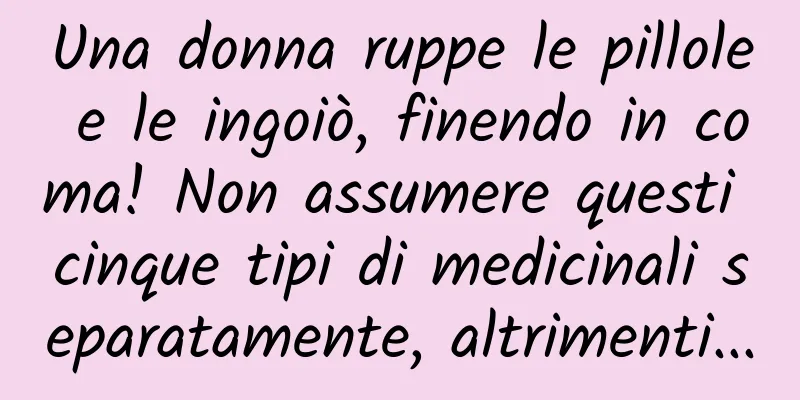 Una donna ruppe le pillole e le ingoiò, finendo in coma! Non assumere questi cinque tipi di medicinali separatamente, altrimenti...