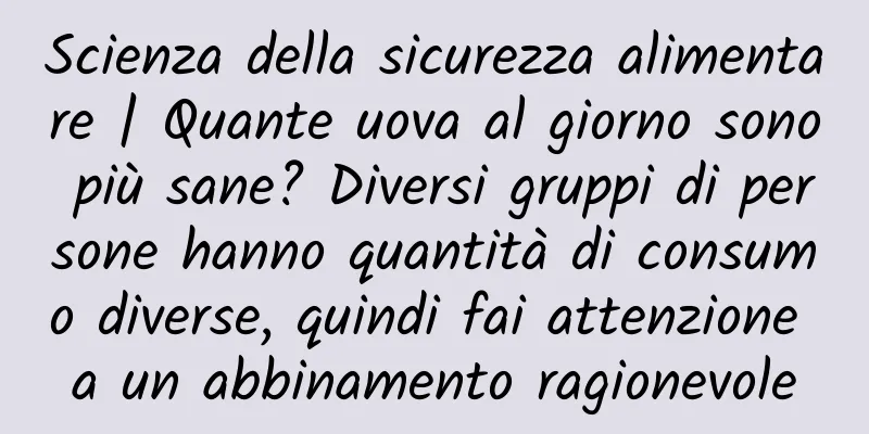 Scienza della sicurezza alimentare | Quante uova al giorno sono più sane? Diversi gruppi di persone hanno quantità di consumo diverse, quindi fai attenzione a un abbinamento ragionevole