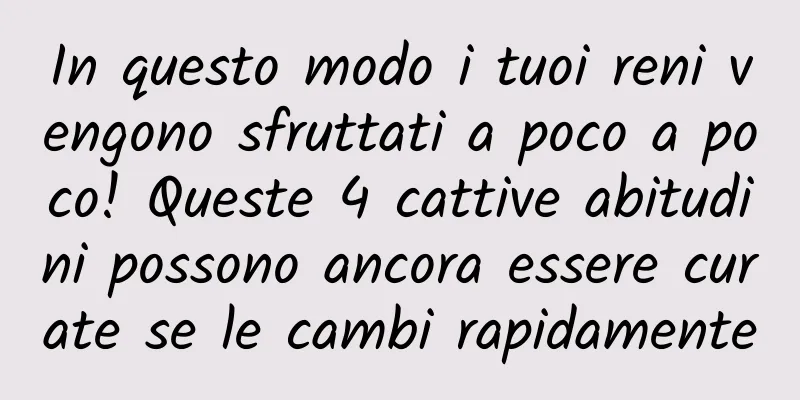 In questo modo i tuoi reni vengono sfruttati a poco a poco! Queste 4 cattive abitudini possono ancora essere curate se le cambi rapidamente