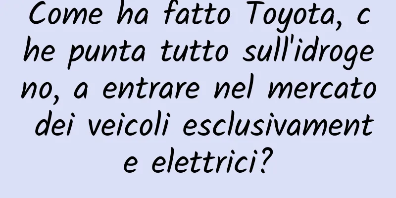 Come ha fatto Toyota, che punta tutto sull'idrogeno, a entrare nel mercato dei veicoli esclusivamente elettrici?