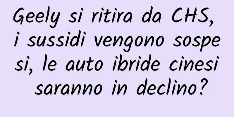 Geely si ritira da CHS, i sussidi vengono sospesi, le auto ibride cinesi saranno in declino?