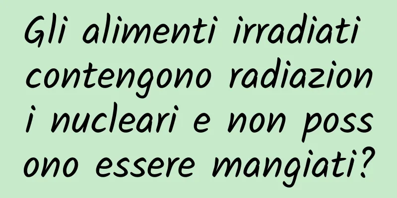 Gli alimenti irradiati contengono radiazioni nucleari e non possono essere mangiati?