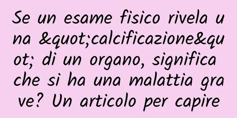 Se un esame fisico rivela una "calcificazione" di un organo, significa che si ha una malattia grave? Un articolo per capire