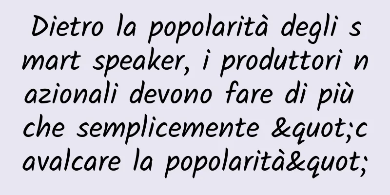 Dietro la popolarità degli smart speaker, i produttori nazionali devono fare di più che semplicemente "cavalcare la popolarità"