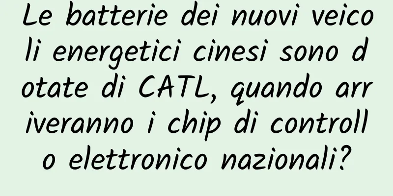 Le batterie dei nuovi veicoli energetici cinesi sono dotate di CATL, quando arriveranno i chip di controllo elettronico nazionali?