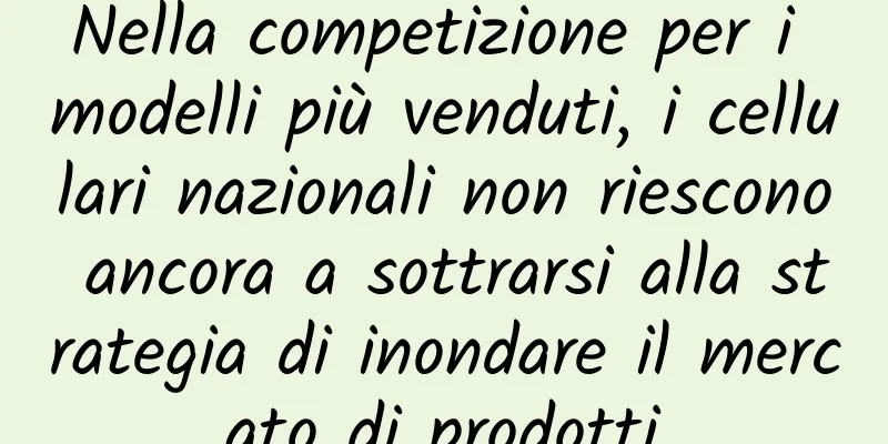 Nella competizione per i modelli più venduti, i cellulari nazionali non riescono ancora a sottrarsi alla strategia di inondare il mercato di prodotti