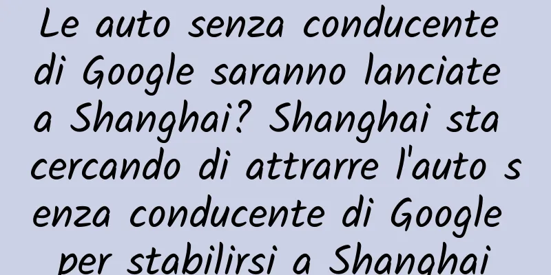Le auto senza conducente di Google saranno lanciate a Shanghai? Shanghai sta cercando di attrarre l'auto senza conducente di Google per stabilirsi a Shanghai