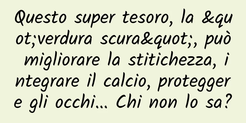 Questo super tesoro, la "verdura scura", può migliorare la stitichezza, integrare il calcio, proteggere gli occhi... Chi non lo sa?