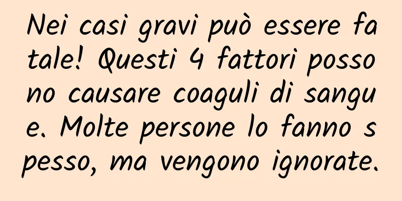 Nei casi gravi può essere fatale! Questi 4 fattori possono causare coaguli di sangue. Molte persone lo fanno spesso, ma vengono ignorate.