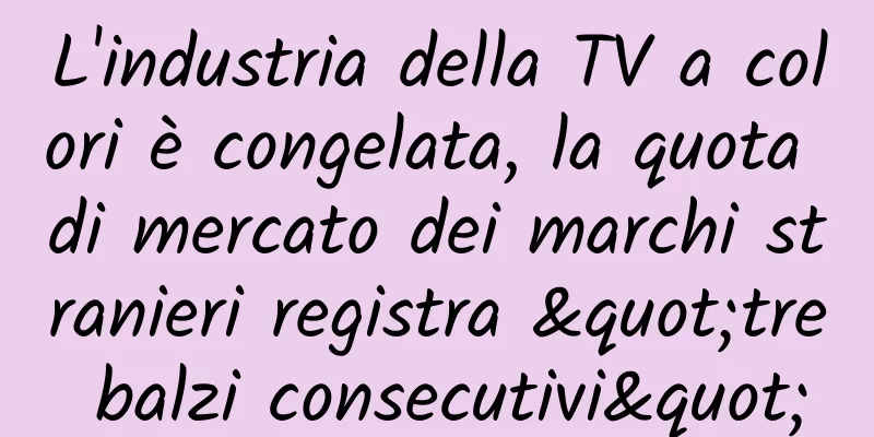 L'industria della TV a colori è congelata, la quota di mercato dei marchi stranieri registra "tre balzi consecutivi"