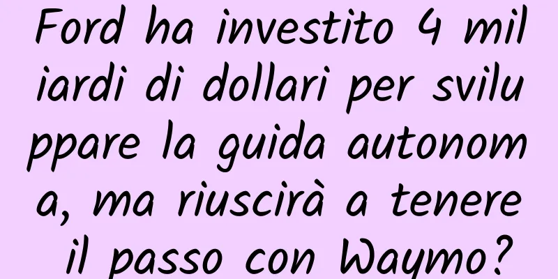 Ford ha investito 4 miliardi di dollari per sviluppare la guida autonoma, ma riuscirà a tenere il passo con Waymo?
