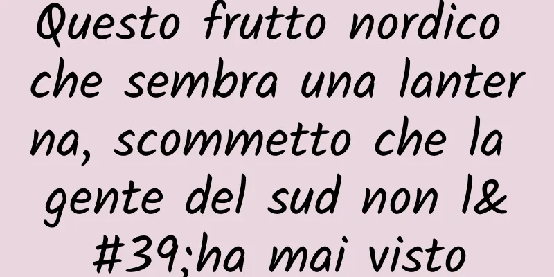Questo frutto nordico che sembra una lanterna, scommetto che la gente del sud non l'ha mai visto