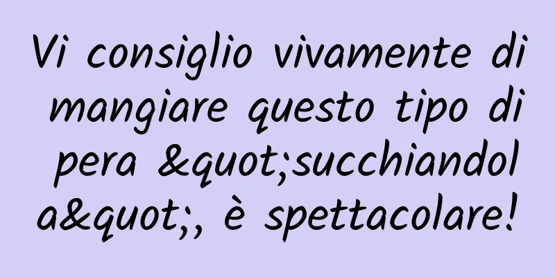 Vi consiglio vivamente di mangiare questo tipo di pera "succhiandola", è spettacolare!