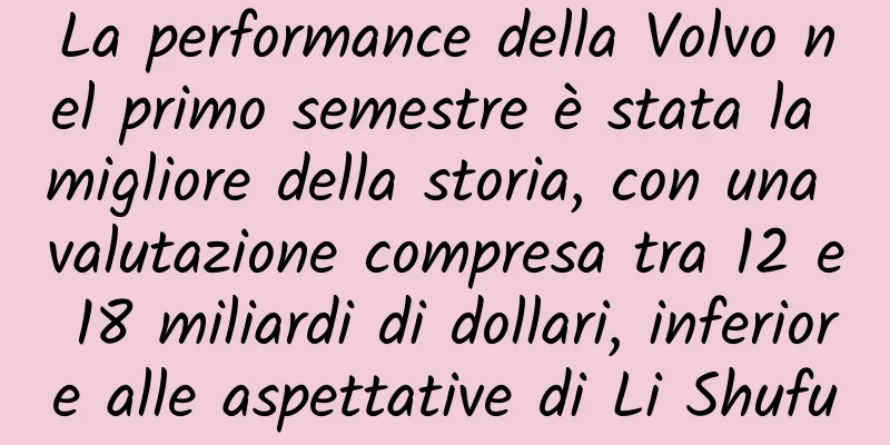 La performance della Volvo nel primo semestre è stata la migliore della storia, con una valutazione compresa tra 12 e 18 miliardi di dollari, inferiore alle aspettative di Li Shufu