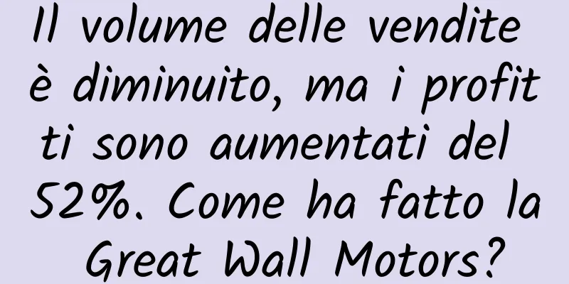 Il volume delle vendite è diminuito, ma i profitti sono aumentati del 52%. Come ha fatto la Great Wall Motors?