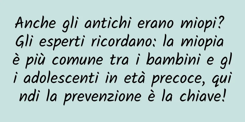 Anche gli antichi erano miopi? Gli esperti ricordano: la miopia è più comune tra i bambini e gli adolescenti in età precoce, quindi la prevenzione è la chiave!