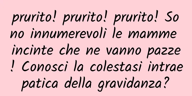 prurito! prurito! prurito! Sono innumerevoli le mamme incinte che ne vanno pazze! Conosci la colestasi intraepatica della gravidanza?