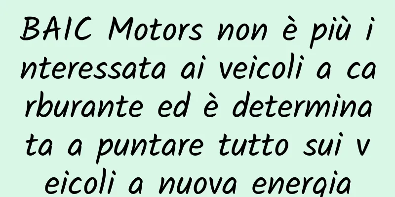 BAIC Motors non è più interessata ai veicoli a carburante ed è determinata a puntare tutto sui veicoli a nuova energia