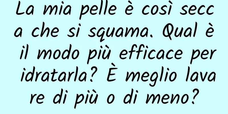 La mia pelle è così secca che si squama. Qual è il modo più efficace per idratarla? È meglio lavare di più o di meno?