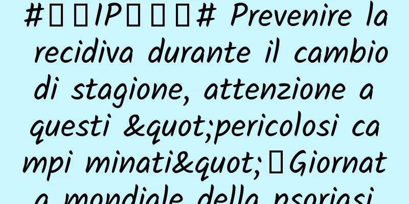 #千万IP创科普# Prevenire la recidiva durante il cambio di stagione, attenzione a questi "pericolosi campi minati"｜Giornata mondiale della psoriasi