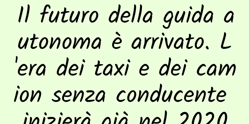 Il futuro della guida autonoma è arrivato. L'era dei taxi e dei camion senza conducente inizierà già nel 2020