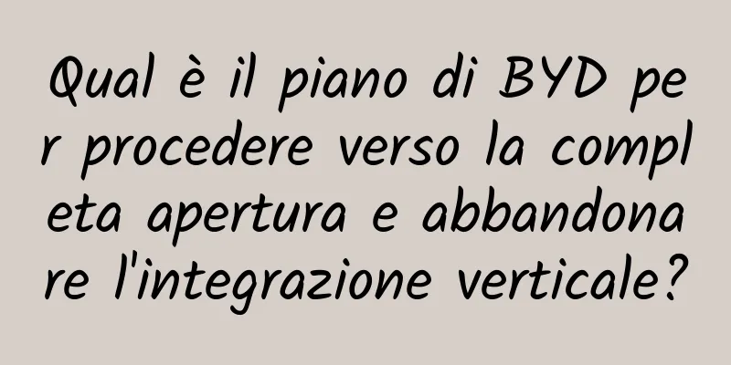 Qual è il piano di BYD per procedere verso la completa apertura e abbandonare l'integrazione verticale?